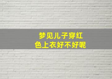 梦见儿子穿红色上衣好不好呢