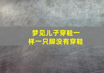 梦见儿子穿鞋一样一只脚没有穿鞋