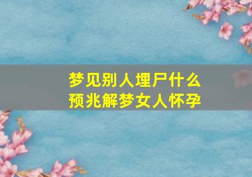 梦见别人埋尸什么预兆解梦女人怀孕