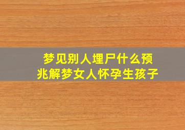 梦见别人埋尸什么预兆解梦女人怀孕生孩子