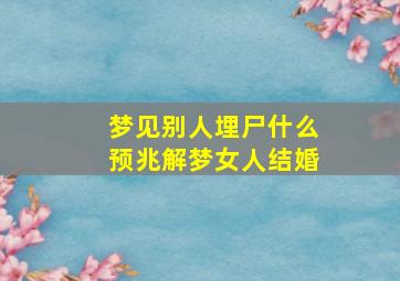 梦见别人埋尸什么预兆解梦女人结婚