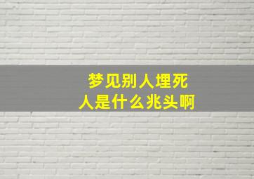 梦见别人埋死人是什么兆头啊