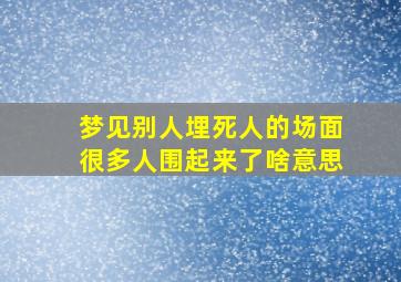 梦见别人埋死人的场面很多人围起来了啥意思