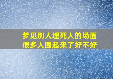 梦见别人埋死人的场面很多人围起来了好不好