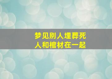 梦见别人埋葬死人和棺材在一起