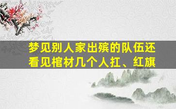 梦见别人家出殡的队伍还看见棺材几个人扛、红旗