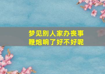 梦见别人家办丧事鞭炮响了好不好呢