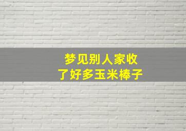 梦见别人家收了好多玉米棒子