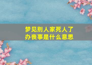 梦见别人家死人了办丧事是什么意思