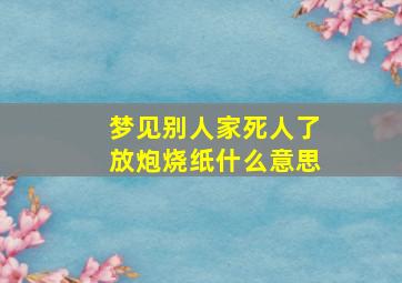 梦见别人家死人了放炮烧纸什么意思