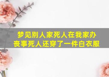 梦见别人家死人在我家办丧事死人还穿了一件白衣服