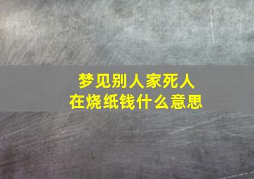 梦见别人家死人在烧纸钱什么意思