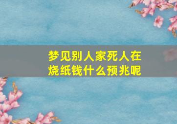 梦见别人家死人在烧纸钱什么预兆呢