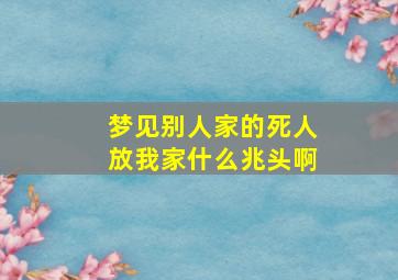 梦见别人家的死人放我家什么兆头啊