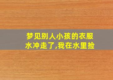 梦见别人小孩的衣服水冲走了,我在水里捡