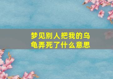 梦见别人把我的乌龟弄死了什么意思