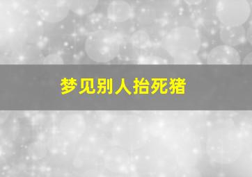 梦见别人抬死猪