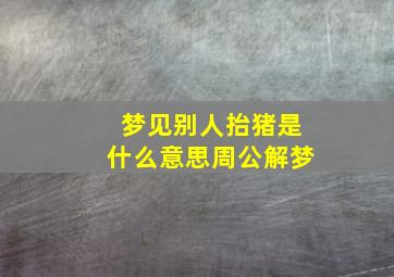 梦见别人抬猪是什么意思周公解梦