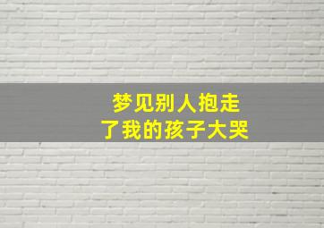 梦见别人抱走了我的孩子大哭