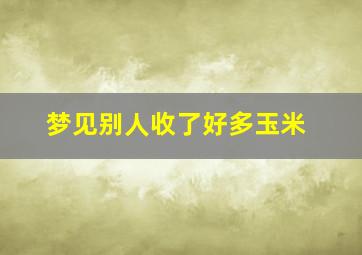 梦见别人收了好多玉米