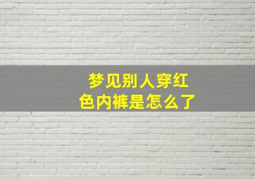 梦见别人穿红色内裤是怎么了