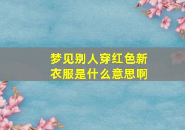 梦见别人穿红色新衣服是什么意思啊