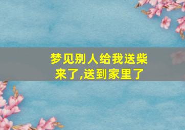 梦见别人给我送柴来了,送到家里了