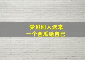 梦见别人送来一个西瓜给自己