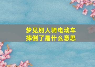 梦见别人骑电动车摔倒了是什么意思