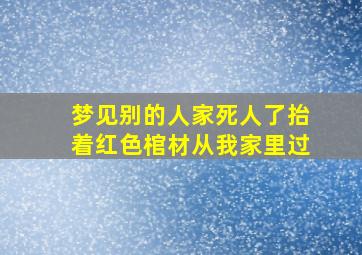 梦见别的人家死人了抬着红色棺材从我家里过