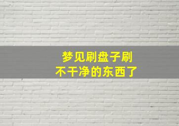 梦见刷盘子刷不干净的东西了