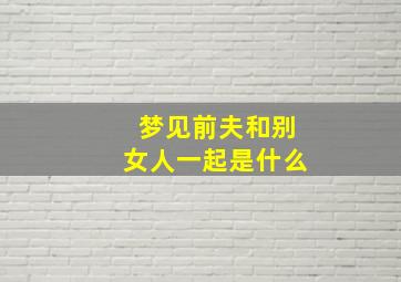 梦见前夫和别女人一起是什么