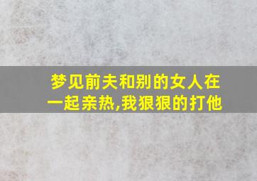 梦见前夫和别的女人在一起亲热,我狠狠的打他