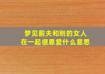 梦见前夫和别的女人在一起很恩爱什么意思