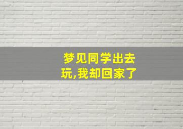 梦见同学出去玩,我却回家了