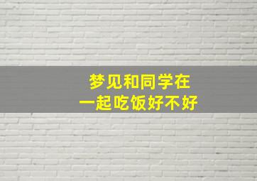 梦见和同学在一起吃饭好不好