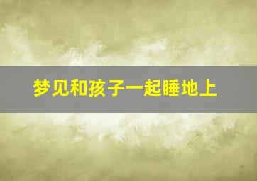 梦见和孩子一起睡地上