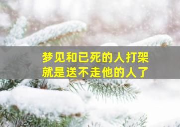 梦见和已死的人打架就是送不走他的人了