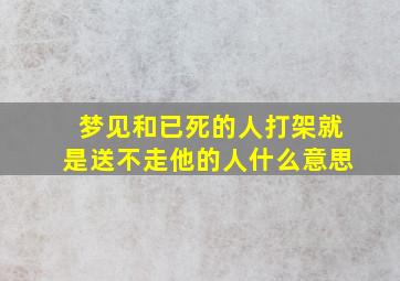 梦见和已死的人打架就是送不走他的人什么意思