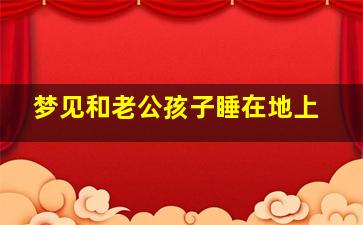 梦见和老公孩子睡在地上