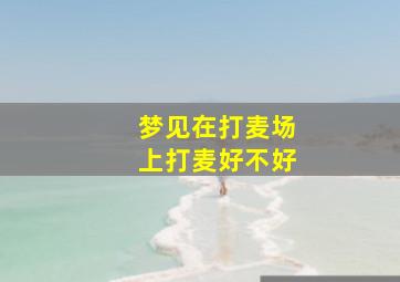 梦见在打麦场上打麦好不好