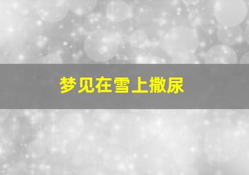 梦见在雪上撒尿