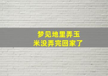 梦见地里弄玉米没弄完回家了