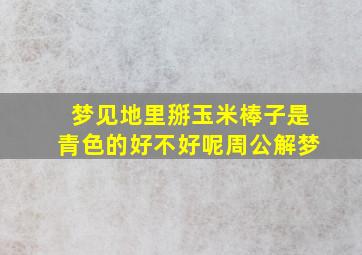 梦见地里掰玉米棒子是青色的好不好呢周公解梦