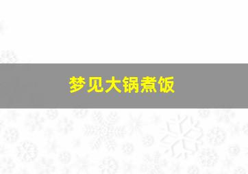 梦见大锅煮饭