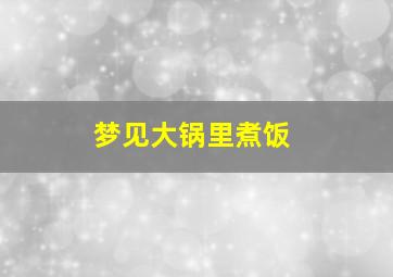 梦见大锅里煮饭