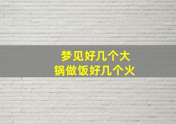 梦见好几个大锅做饭好几个火