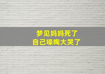 梦见妈妈死了自己嚎啕大哭了