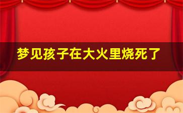 梦见孩子在大火里烧死了