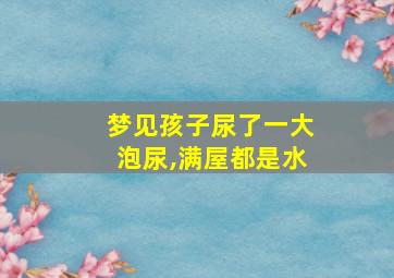 梦见孩子尿了一大泡尿,满屋都是水